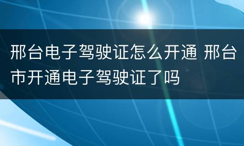 邢台电子驾驶证怎么开通 邢台市开通电子驾驶证了吗