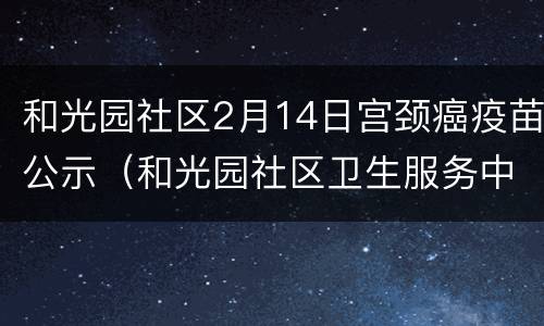 和光园社区2月14日宫颈癌疫苗公示（和光园社区卫生服务中心预防接种门诊）