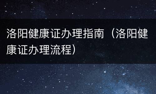 洛阳健康证办理指南（洛阳健康证办理流程）