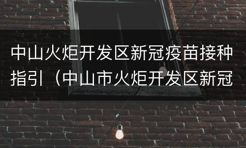 中山火炬开发区新冠疫苗接种指引（中山市火炬开发区新冠疫苗接种）