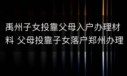 禹州子女投靠父母入户办理材料 父母投靠子女落户郑州办理材料