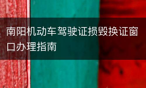 南阳机动车驾驶证损毁换证窗口办理指南