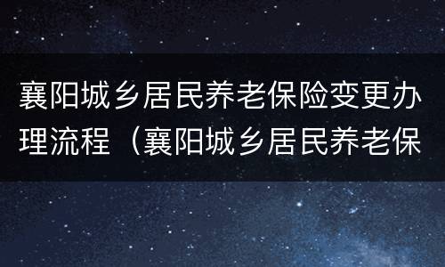 襄阳城乡居民养老保险变更办理流程（襄阳城乡居民养老保险缴费渠道）