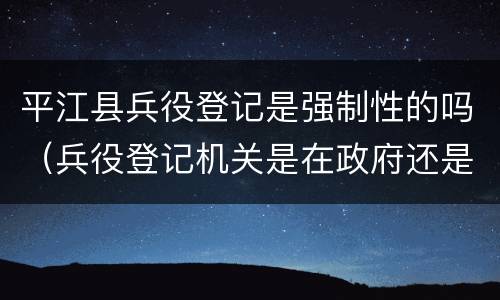 平江县兵役登记是强制性的吗（兵役登记机关是在政府还是派出所）