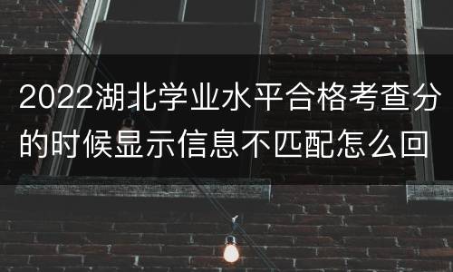 2022湖北学业水平合格考查分的时候显示信息不匹配怎么回事？