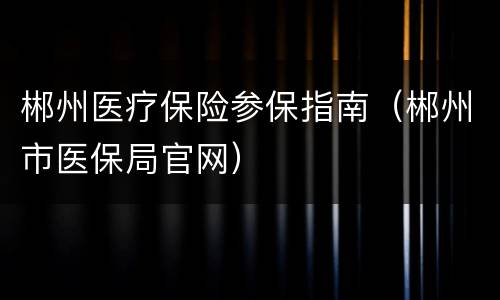 郴州医疗保险参保指南（郴州市医保局官网）