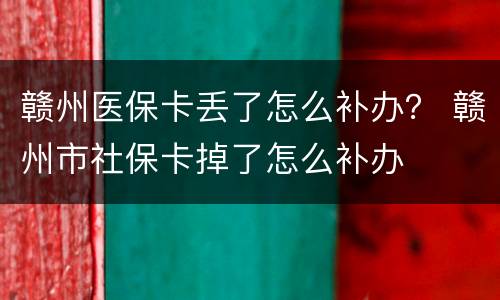 赣州医保卡丢了怎么补办？ 赣州市社保卡掉了怎么补办