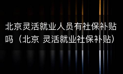 北京灵活就业人员有社保补贴吗（北京 灵活就业社保补贴）
