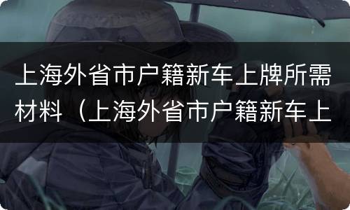 上海外省市户籍新车上牌所需材料（上海外省市户籍新车上牌所需材料清单）