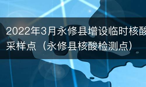 2022年3月永修县增设临时核酸采样点（永修县核酸检测点）