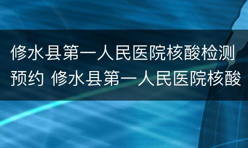 修水县第一人民医院核酸检测预约 修水县第一人民医院核酸检测预约怎么取消