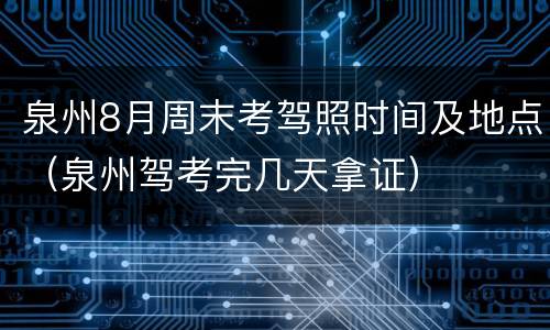 泉州8月周末考驾照时间及地点（泉州驾考完几天拿证）