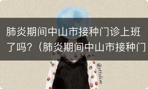 肺炎期间中山市接种门诊上班了吗?（肺炎期间中山市接种门诊上班了吗怎么办）