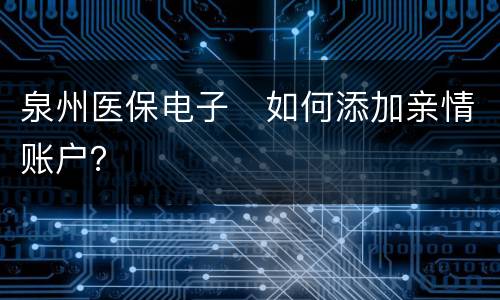 泉州医保电子​如何添加亲情账户？