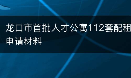 龙口市首批人才公寓112套配租申请材料