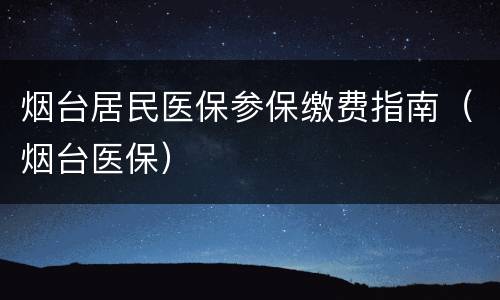 烟台居民医保参保缴费指南（烟台医保）