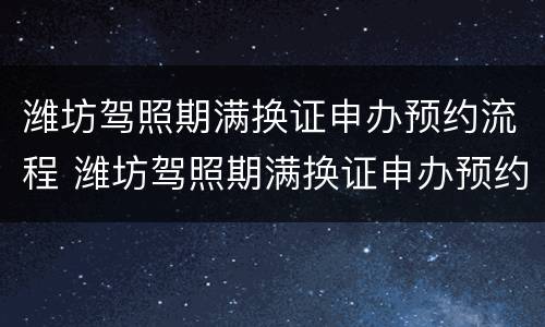 潍坊驾照期满换证申办预约流程 潍坊驾照期满换证申办预约流程图
