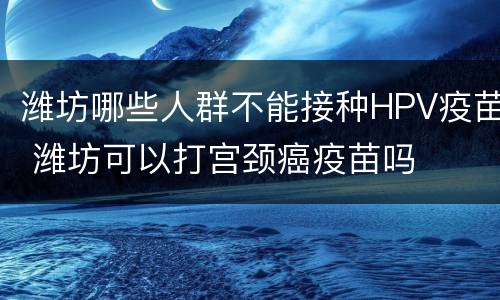 潍坊哪些人群不能接种HPV疫苗 潍坊可以打宫颈癌疫苗吗