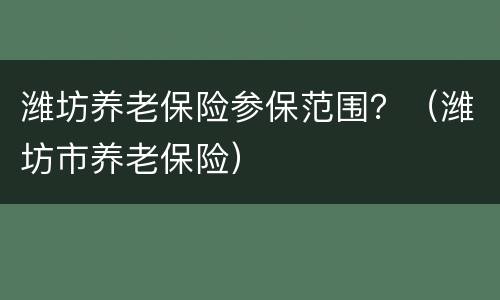 潍坊养老保险参保范围？（潍坊市养老保险）