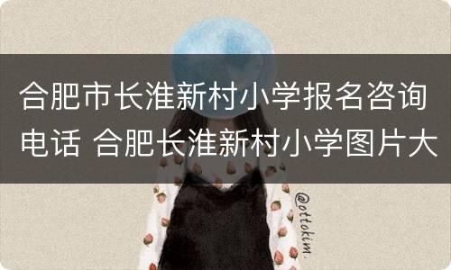 合肥市长淮新村小学报名咨询电话 合肥长淮新村小学图片大全大图
