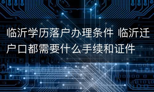 临沂学历落户办理条件 临沂迁户口都需要什么手续和证件