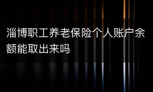 淄博职工养老保险个人账户余额能取出来吗