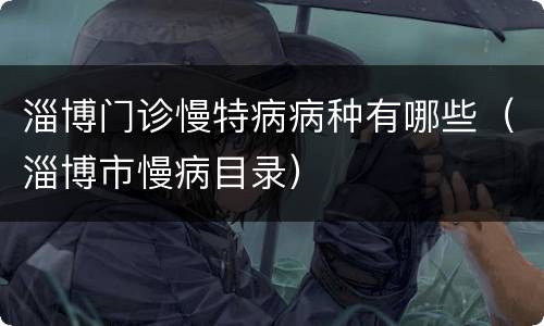 淄博门诊慢特病病种有哪些（淄博市慢病目录）