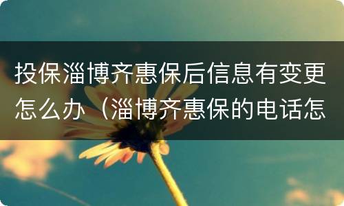 投保淄博齐惠保后信息有变更怎么办（淄博齐惠保的电话怎么查不到）