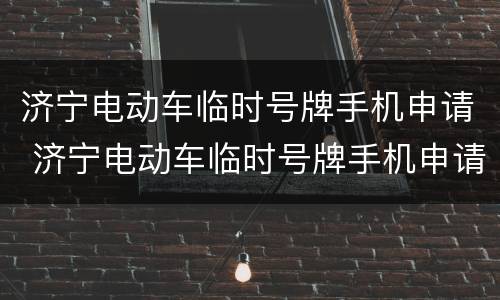 济宁电动车临时号牌手机申请 济宁电动车临时号牌手机申请怎么操作