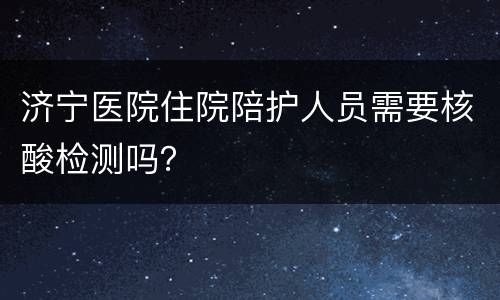 济宁医院住院陪护人员需要核酸检测吗？