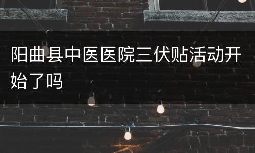 阳曲县中医医院三伏贴活动开始了吗