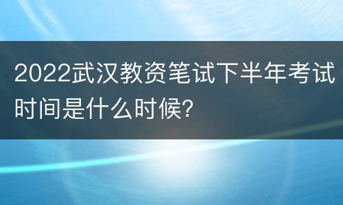 2022武汉教资笔试下半年考试时间是什么时候？