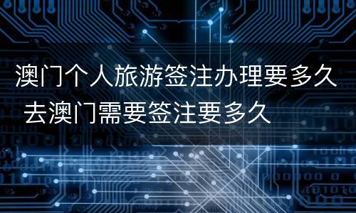 澳门个人旅游签注办理要多久 去澳门需要签注要多久