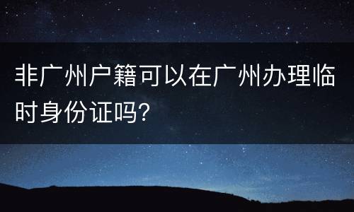 非广州户籍可以在广州办理临时身份证吗？