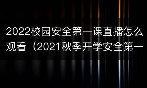 2022校园安全第一课直播怎么观看（2021秋季开学安全第一课直播回放）