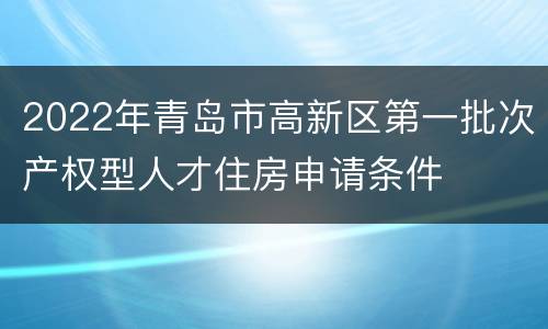 2022年青岛市高新区第一批次产权型人才住房申请条件