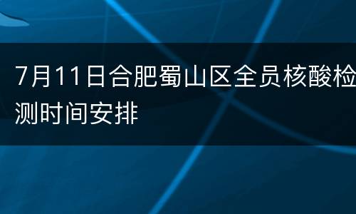 7月11日合肥蜀山区全员核酸检测时间安排