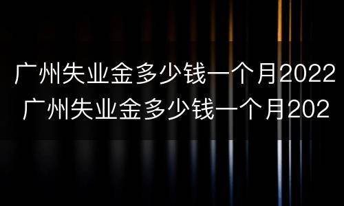 广州失业金多少钱一个月2022 广州失业金多少钱一个月2022社保