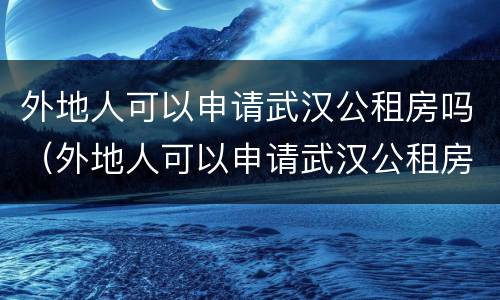 外地人可以申请武汉公租房吗（外地人可以申请武汉公租房吗现在）