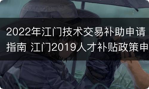 2022年江门技术交易补助申请指南 江门2019人才补贴政策申请