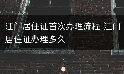 江门居住证首次办理流程 江门居住证办理多久