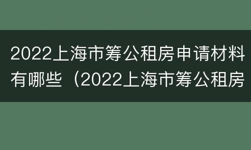 2022上海市筹公租房申请材料有哪些（2022上海市筹公租房申请材料有哪些呢）