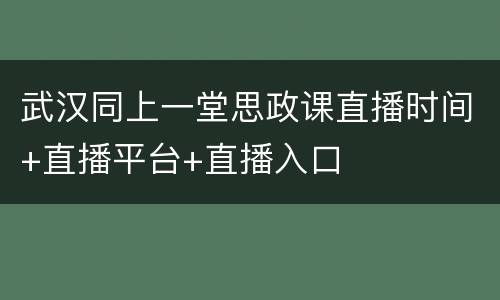 武汉同上一堂思政课直播时间+直播平台+直播入口