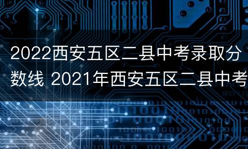 2022西安五区二县中考录取分数线 2021年西安五区二县中考普高线