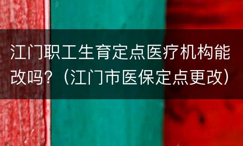 江门职工生育定点医疗机构能改吗?（江门市医保定点更改）