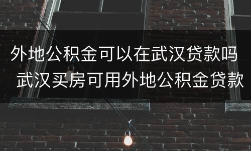 外地公积金可以在武汉贷款吗 武汉买房可用外地公积金贷款吗