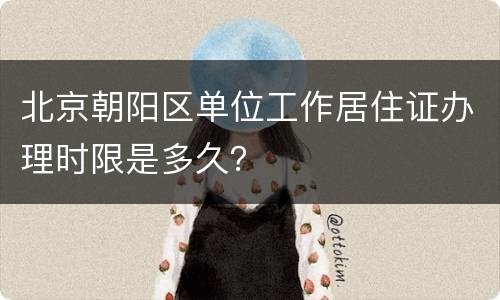 北京朝阳区单位工作居住证办理时限是多久？