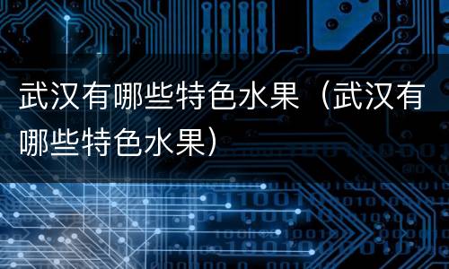 武汉有哪些特色水果（武汉有哪些特色水果）
