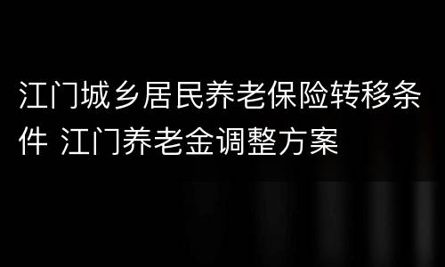 江门城乡居民养老保险转移条件 江门养老金调整方案
