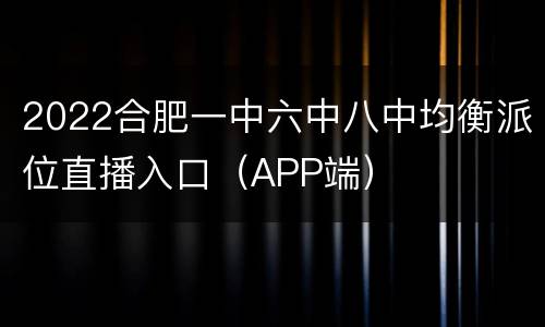 2022合肥一中六中八中均衡派位直播入口（APP端）